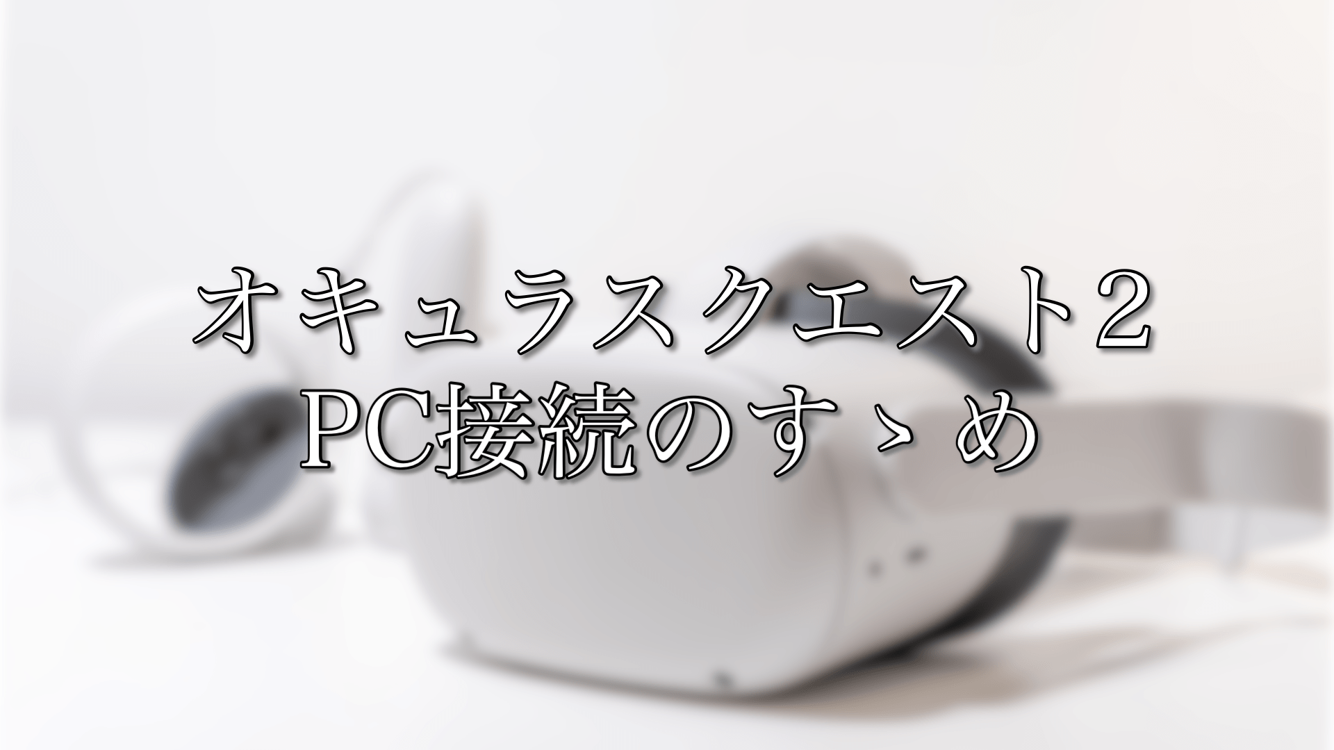 オキュラスクエスト2のPC接続のすゝめ【使用環境公開】